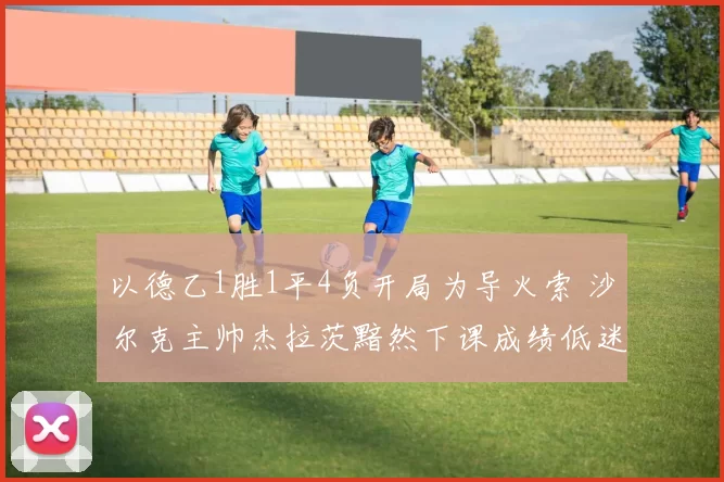 以德乙1胜1平4负开局为导火索 沙尔克主帅杰拉茨黯然下课成绩低迷管理层痛下决心